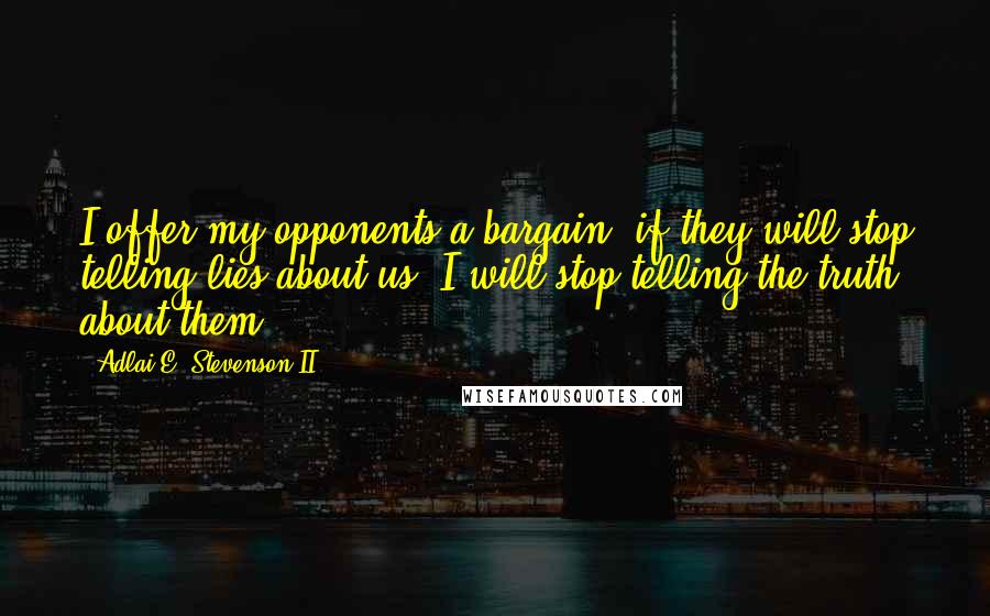 Adlai E. Stevenson II Quotes: I offer my opponents a bargain: if they will stop telling lies about us, I will stop telling the truth about them