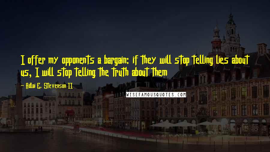 Adlai E. Stevenson II Quotes: I offer my opponents a bargain: if they will stop telling lies about us, I will stop telling the truth about them