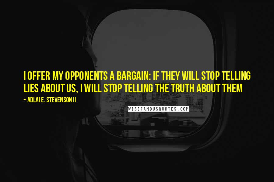 Adlai E. Stevenson II Quotes: I offer my opponents a bargain: if they will stop telling lies about us, I will stop telling the truth about them