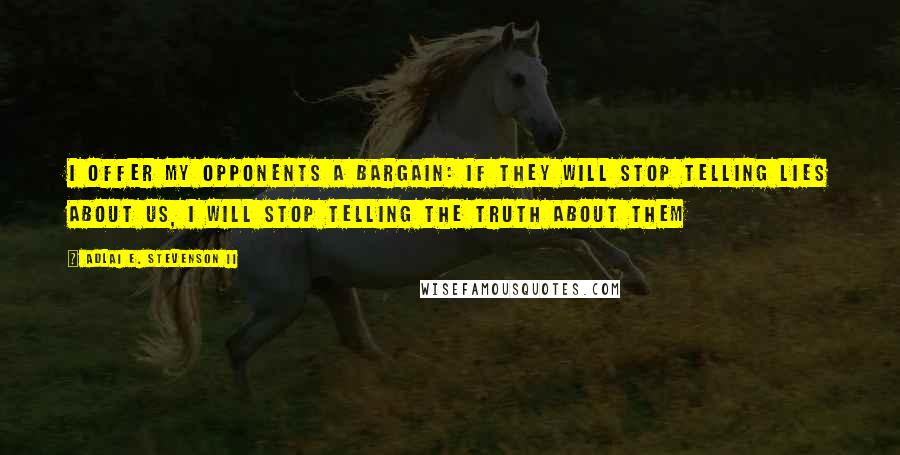 Adlai E. Stevenson II Quotes: I offer my opponents a bargain: if they will stop telling lies about us, I will stop telling the truth about them