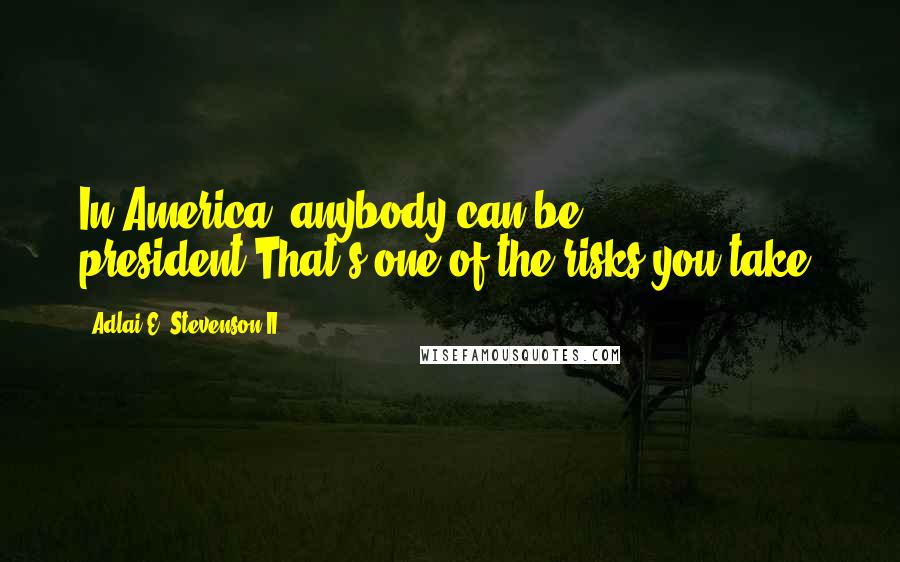 Adlai E. Stevenson II Quotes: In America, anybody can be president.That's one of the risks you take.