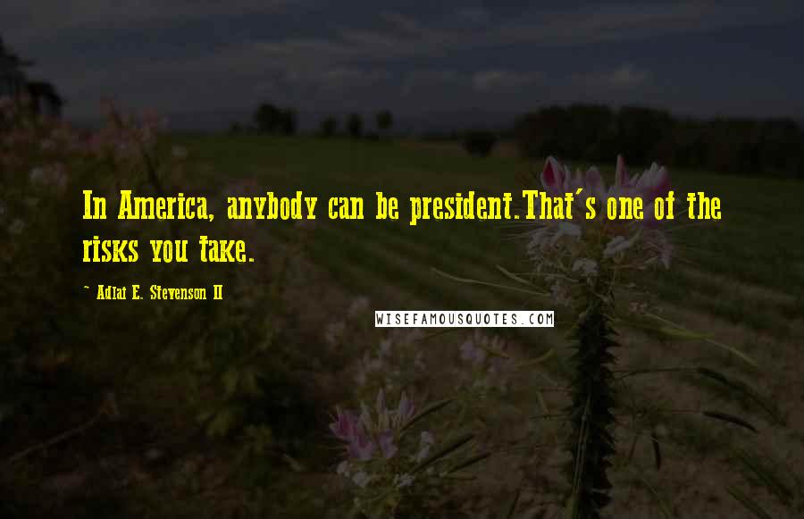 Adlai E. Stevenson II Quotes: In America, anybody can be president.That's one of the risks you take.