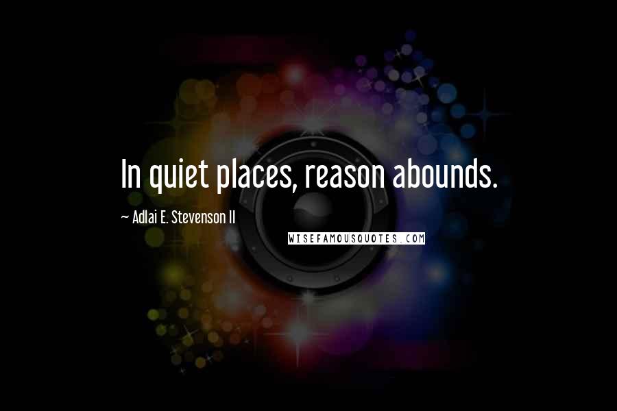 Adlai E. Stevenson II Quotes: In quiet places, reason abounds.