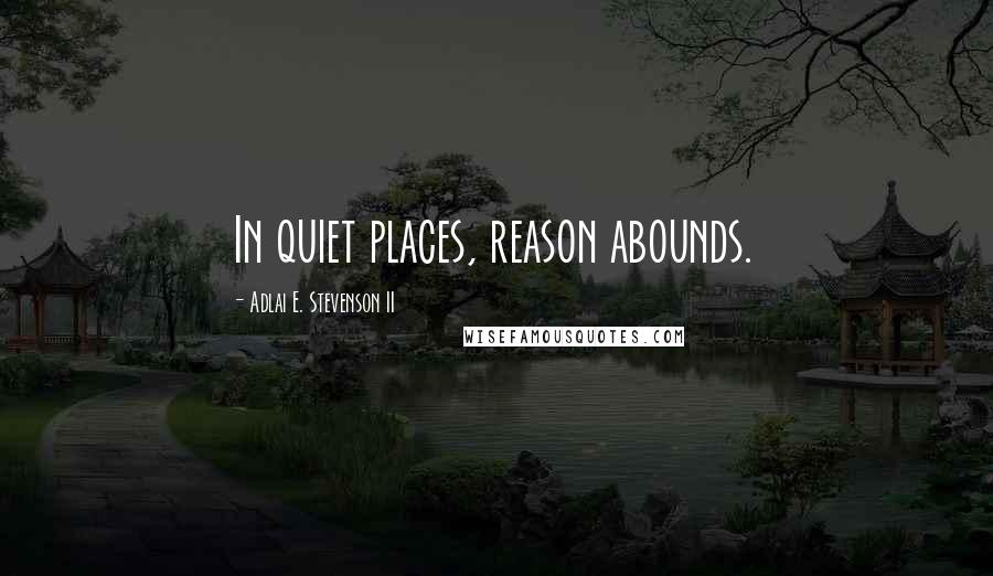 Adlai E. Stevenson II Quotes: In quiet places, reason abounds.