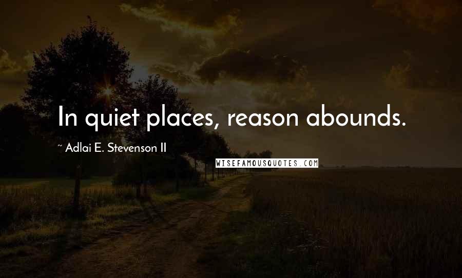 Adlai E. Stevenson II Quotes: In quiet places, reason abounds.