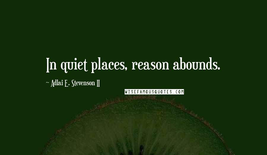 Adlai E. Stevenson II Quotes: In quiet places, reason abounds.