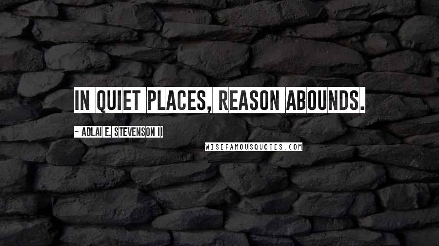 Adlai E. Stevenson II Quotes: In quiet places, reason abounds.