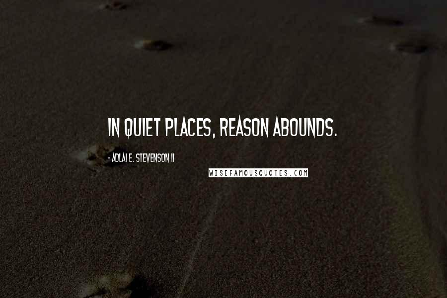 Adlai E. Stevenson II Quotes: In quiet places, reason abounds.