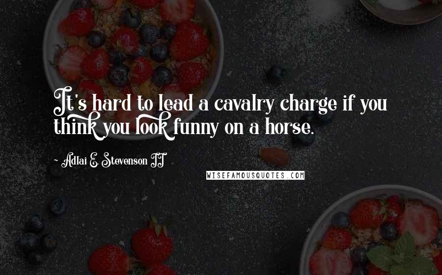 Adlai E. Stevenson II Quotes: It's hard to lead a cavalry charge if you think you look funny on a horse.