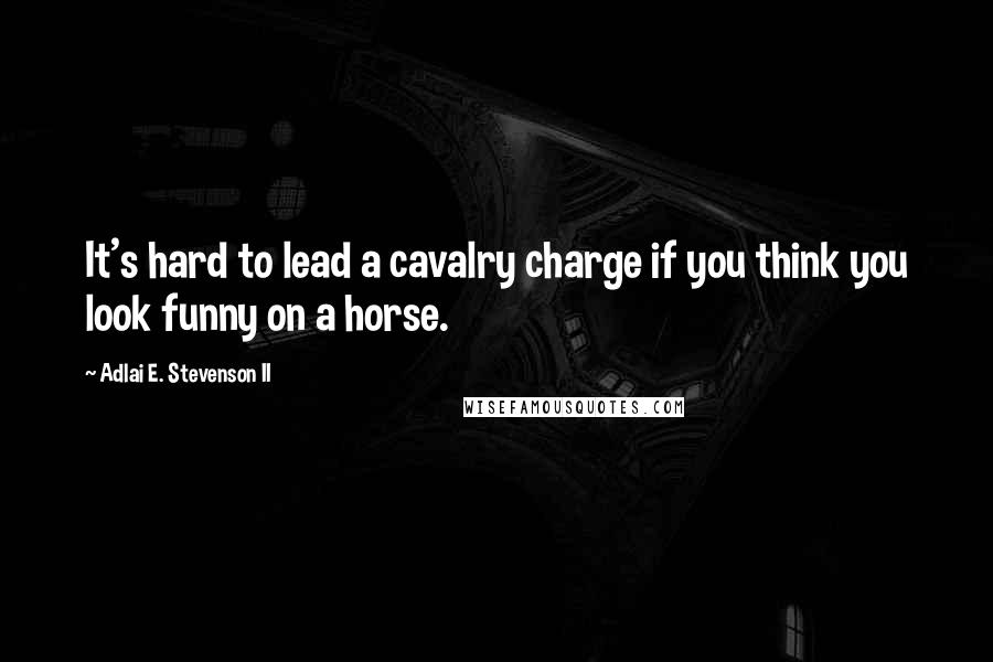 Adlai E. Stevenson II Quotes: It's hard to lead a cavalry charge if you think you look funny on a horse.