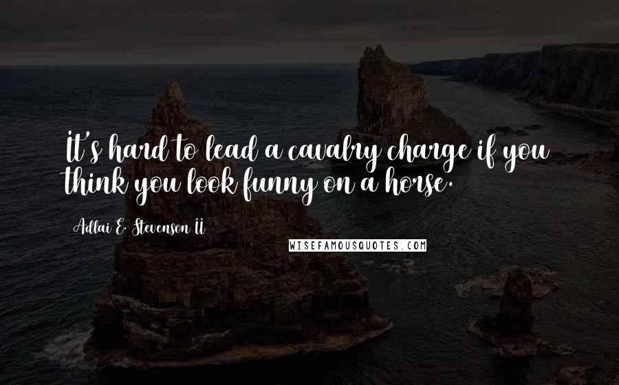 Adlai E. Stevenson II Quotes: It's hard to lead a cavalry charge if you think you look funny on a horse.