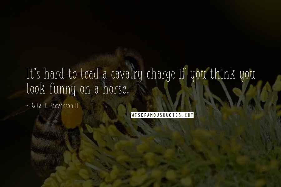 Adlai E. Stevenson II Quotes: It's hard to lead a cavalry charge if you think you look funny on a horse.
