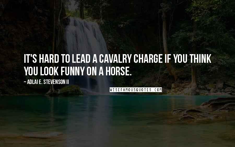 Adlai E. Stevenson II Quotes: It's hard to lead a cavalry charge if you think you look funny on a horse.