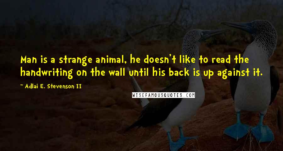 Adlai E. Stevenson II Quotes: Man is a strange animal, he doesn't like to read the handwriting on the wall until his back is up against it.