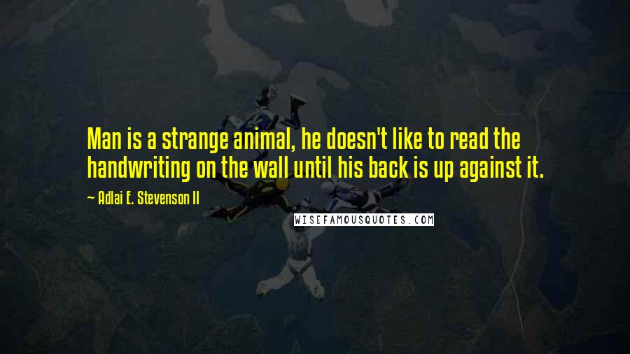 Adlai E. Stevenson II Quotes: Man is a strange animal, he doesn't like to read the handwriting on the wall until his back is up against it.