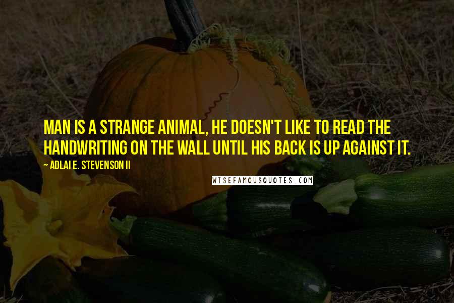 Adlai E. Stevenson II Quotes: Man is a strange animal, he doesn't like to read the handwriting on the wall until his back is up against it.