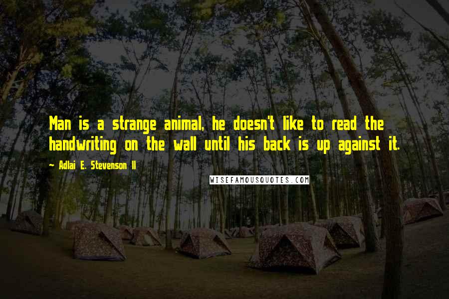 Adlai E. Stevenson II Quotes: Man is a strange animal, he doesn't like to read the handwriting on the wall until his back is up against it.