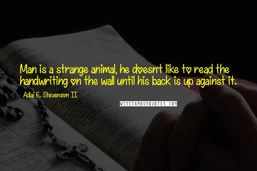 Adlai E. Stevenson II Quotes: Man is a strange animal, he doesn't like to read the handwriting on the wall until his back is up against it.