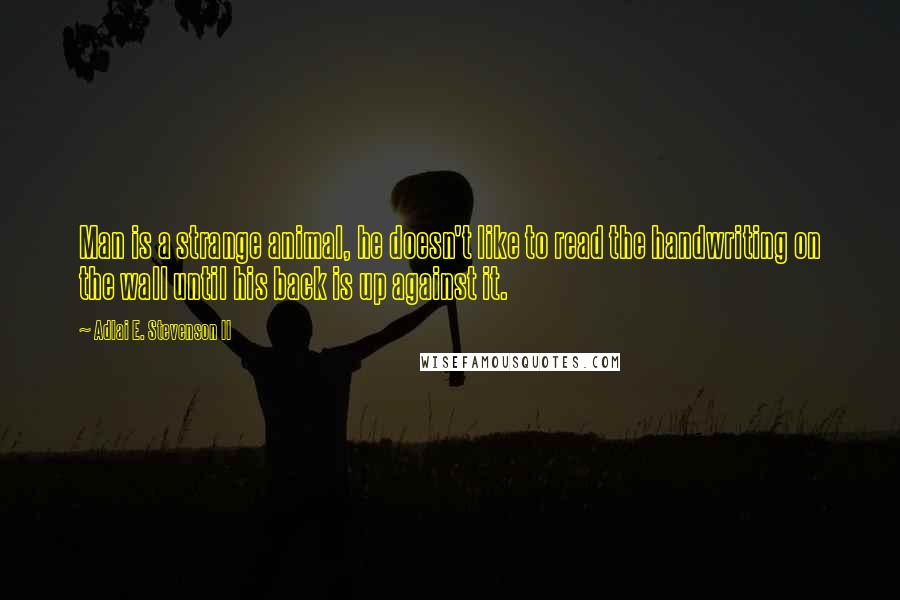 Adlai E. Stevenson II Quotes: Man is a strange animal, he doesn't like to read the handwriting on the wall until his back is up against it.