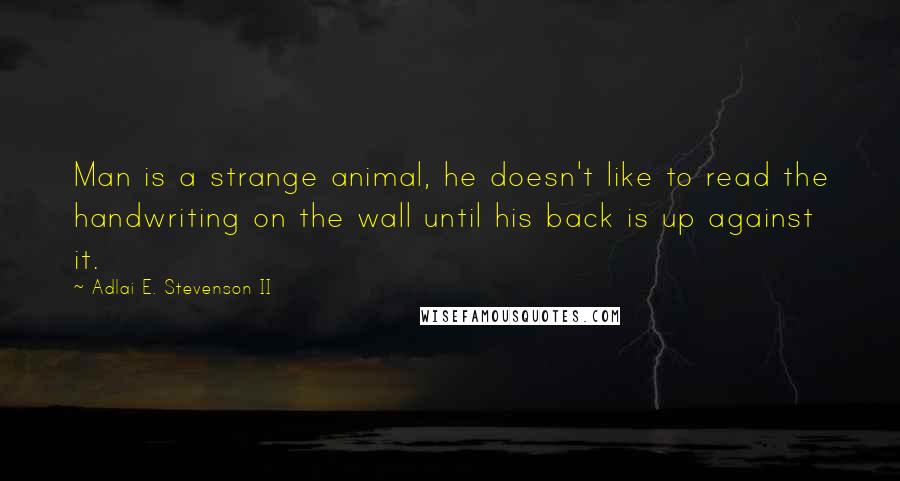 Adlai E. Stevenson II Quotes: Man is a strange animal, he doesn't like to read the handwriting on the wall until his back is up against it.