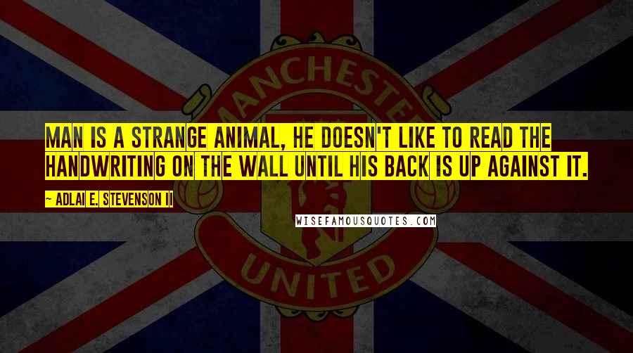 Adlai E. Stevenson II Quotes: Man is a strange animal, he doesn't like to read the handwriting on the wall until his back is up against it.