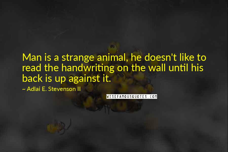 Adlai E. Stevenson II Quotes: Man is a strange animal, he doesn't like to read the handwriting on the wall until his back is up against it.