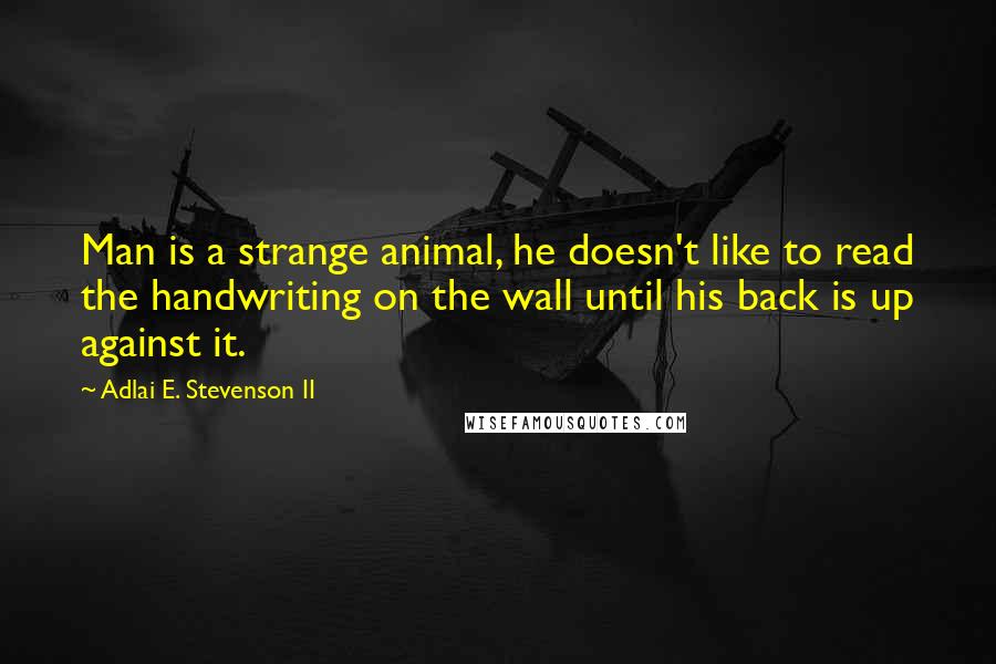 Adlai E. Stevenson II Quotes: Man is a strange animal, he doesn't like to read the handwriting on the wall until his back is up against it.