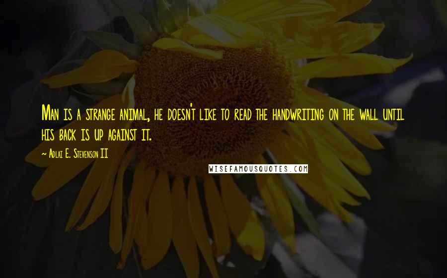 Adlai E. Stevenson II Quotes: Man is a strange animal, he doesn't like to read the handwriting on the wall until his back is up against it.