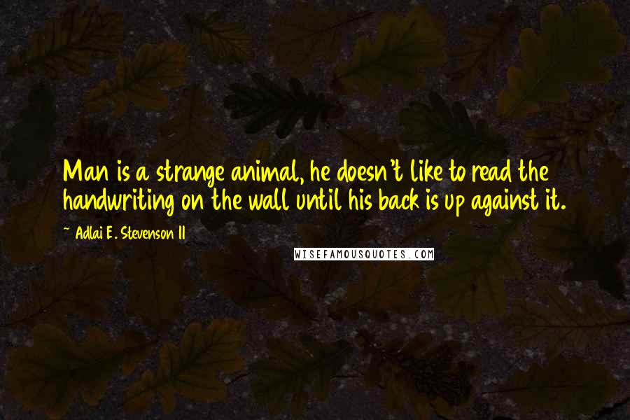 Adlai E. Stevenson II Quotes: Man is a strange animal, he doesn't like to read the handwriting on the wall until his back is up against it.