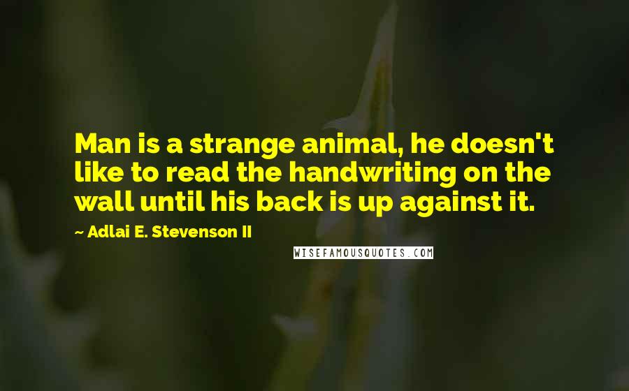 Adlai E. Stevenson II Quotes: Man is a strange animal, he doesn't like to read the handwriting on the wall until his back is up against it.