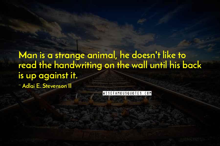 Adlai E. Stevenson II Quotes: Man is a strange animal, he doesn't like to read the handwriting on the wall until his back is up against it.