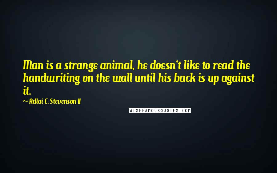 Adlai E. Stevenson II Quotes: Man is a strange animal, he doesn't like to read the handwriting on the wall until his back is up against it.