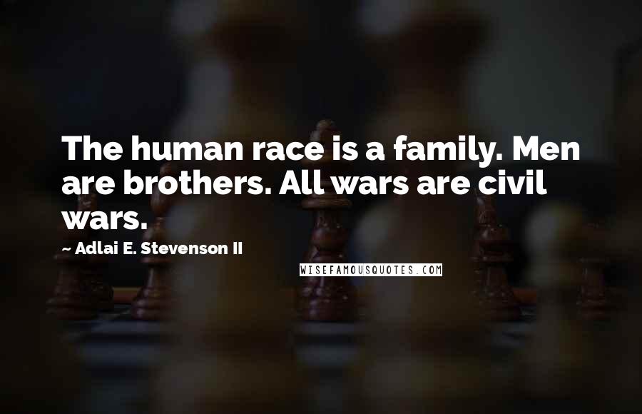 Adlai E. Stevenson II Quotes: The human race is a family. Men are brothers. All wars are civil wars.