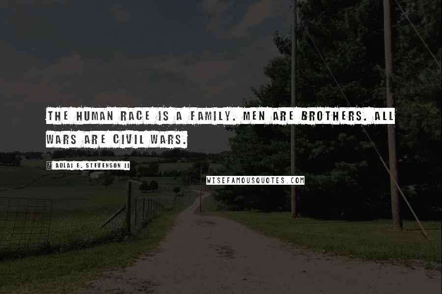Adlai E. Stevenson II Quotes: The human race is a family. Men are brothers. All wars are civil wars.