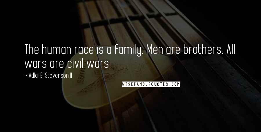 Adlai E. Stevenson II Quotes: The human race is a family. Men are brothers. All wars are civil wars.