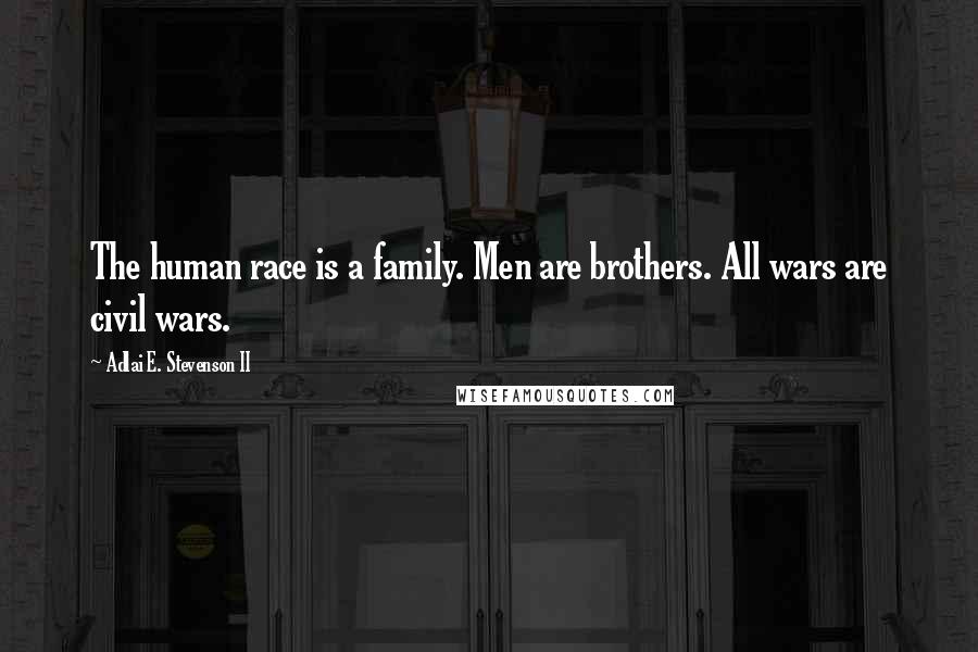 Adlai E. Stevenson II Quotes: The human race is a family. Men are brothers. All wars are civil wars.