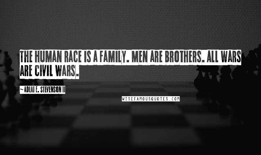 Adlai E. Stevenson II Quotes: The human race is a family. Men are brothers. All wars are civil wars.