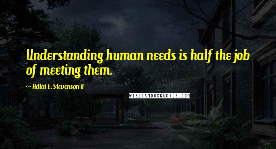 Adlai E. Stevenson II Quotes: Understanding human needs is half the job of meeting them.