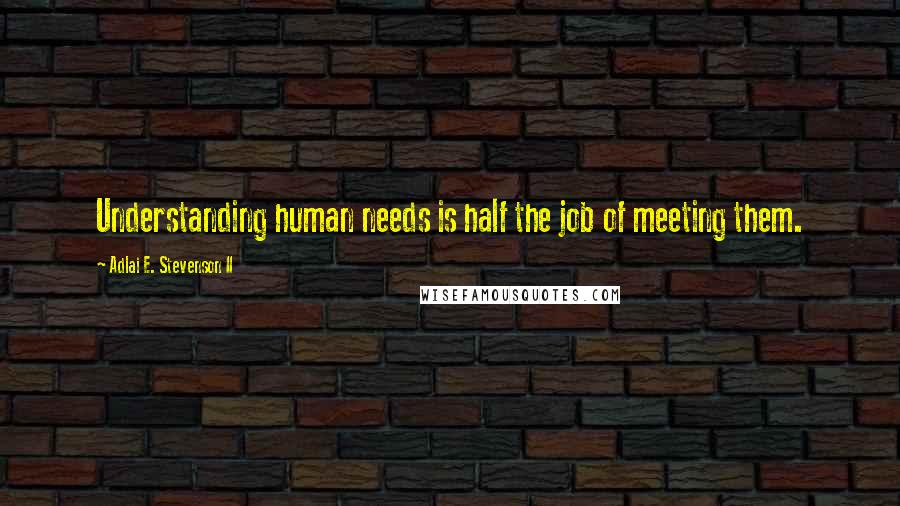 Adlai E. Stevenson II Quotes: Understanding human needs is half the job of meeting them.