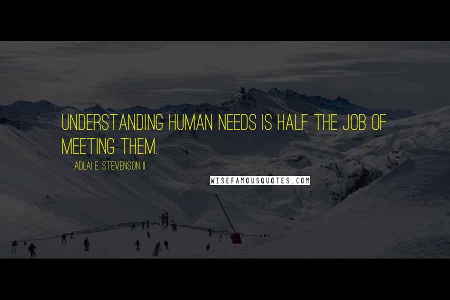 Adlai E. Stevenson II Quotes: Understanding human needs is half the job of meeting them.
