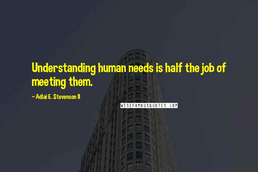 Adlai E. Stevenson II Quotes: Understanding human needs is half the job of meeting them.