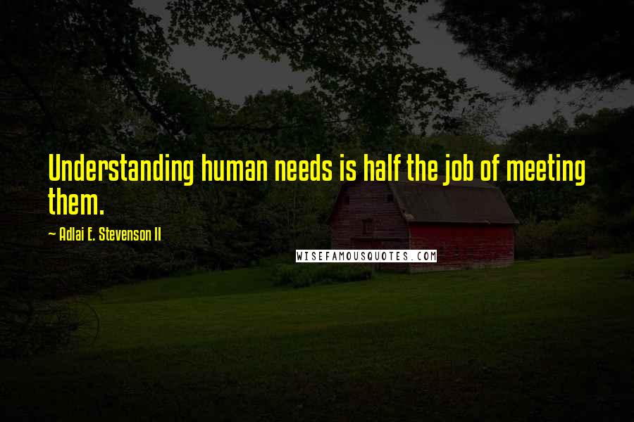 Adlai E. Stevenson II Quotes: Understanding human needs is half the job of meeting them.