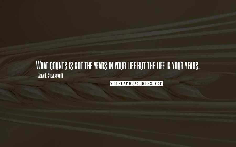 Adlai E. Stevenson II Quotes: What counts is not the years in your life but the life in your years.