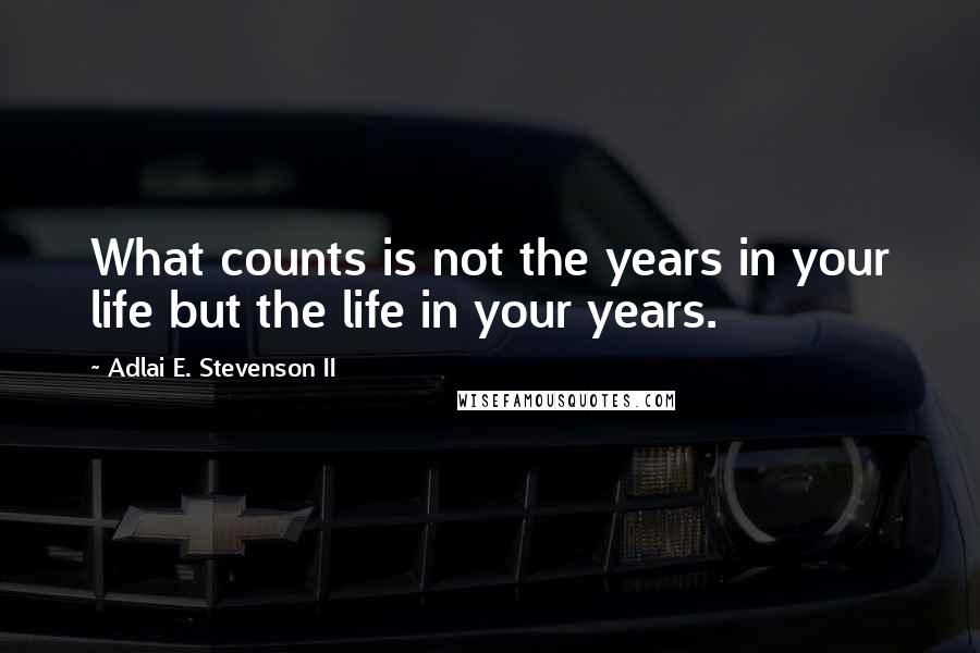 Adlai E. Stevenson II Quotes: What counts is not the years in your life but the life in your years.