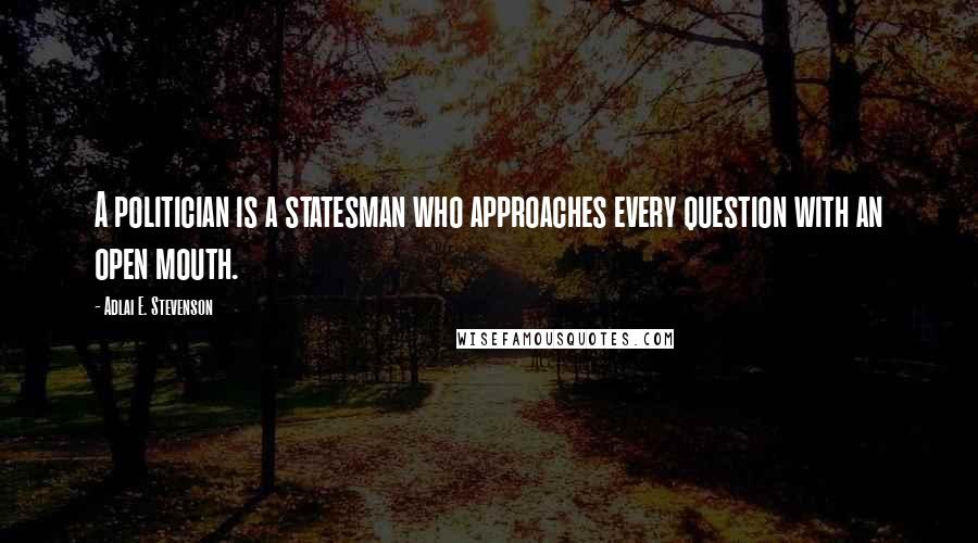 Adlai E. Stevenson Quotes: A politician is a statesman who approaches every question with an open mouth.