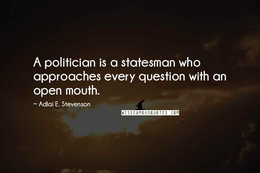 Adlai E. Stevenson Quotes: A politician is a statesman who approaches every question with an open mouth.