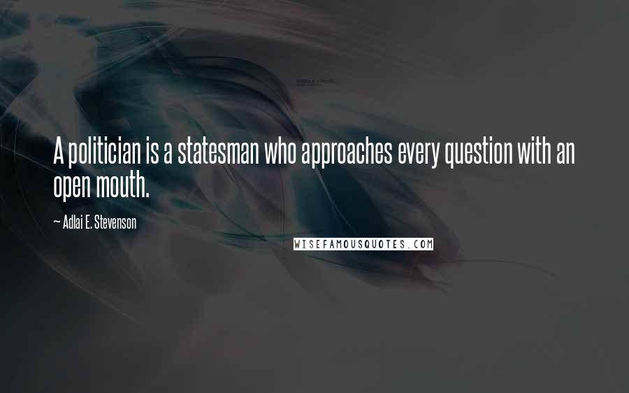 Adlai E. Stevenson Quotes: A politician is a statesman who approaches every question with an open mouth.