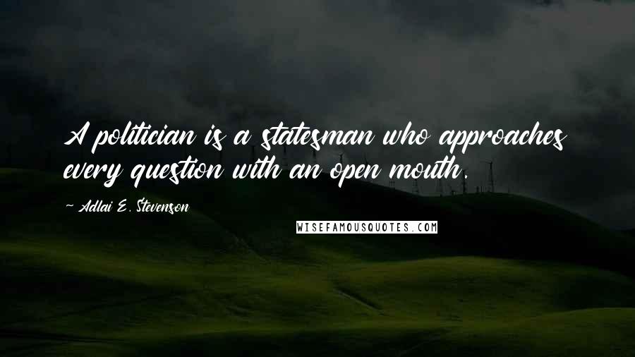 Adlai E. Stevenson Quotes: A politician is a statesman who approaches every question with an open mouth.