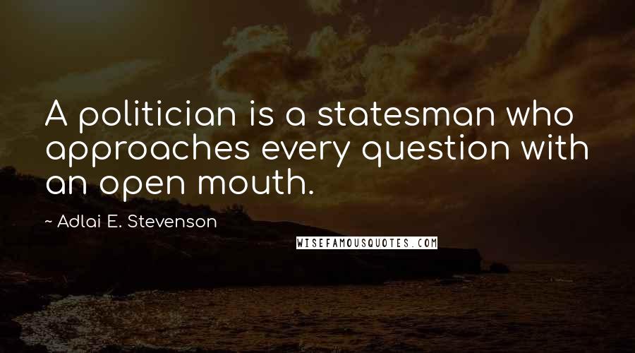 Adlai E. Stevenson Quotes: A politician is a statesman who approaches every question with an open mouth.