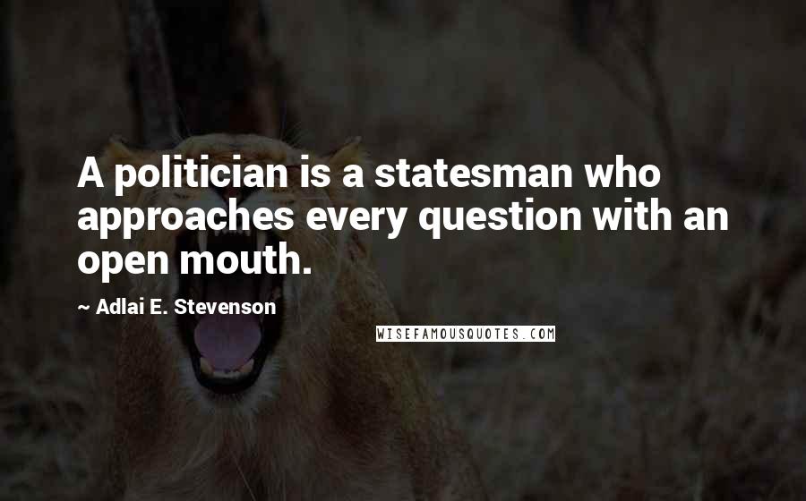 Adlai E. Stevenson Quotes: A politician is a statesman who approaches every question with an open mouth.